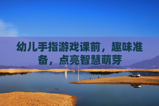 幼儿手指游戏课前，趣味准备，点亮智慧萌芽