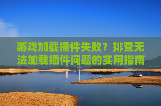 游戏加载插件失败?排查无法加载插件问题的实用指南