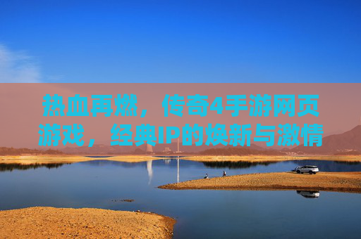 热血再燃，传奇4手游网页游戏，经典IP的焕新与激情回归，热血再燃，传奇4手游网页游戏，经典IP的焕新与激情回归