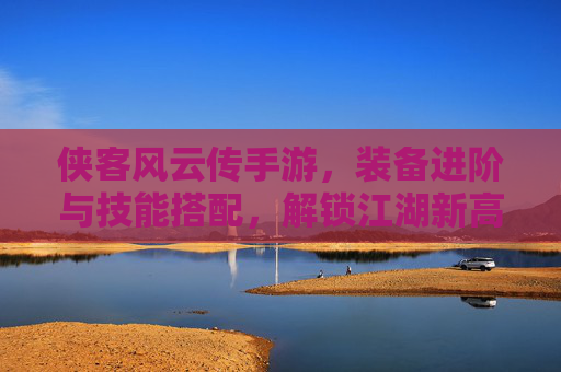 侠客风云传手游，装备进阶与技能搭配，解锁江湖新高度，侠客风云传手游，装备进阶与技能搭配，解锁江湖新高度