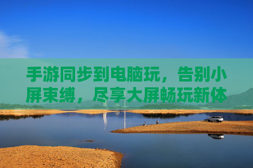 手游同步到电脑玩，告别小屏束缚，尽享大屏畅玩新体验，手游同步到电脑玩，告别小屏束缚，尽享大屏畅玩新体验