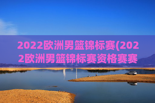 2022欧洲男篮锦标赛(2022欧洲男篮锦标赛资格赛赛程赛果)