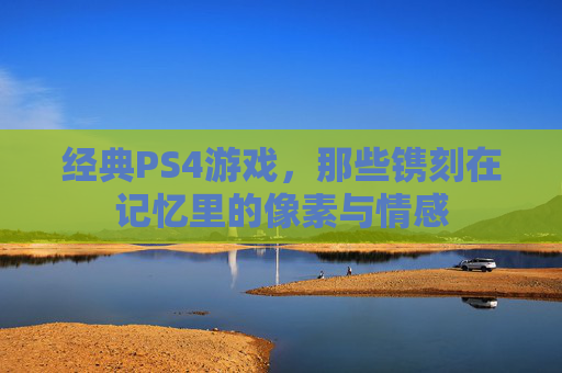 经典PS4游戏,那些镌刻在记忆里的像素与情感