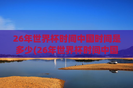 26年世界杯时间中国时间是多少(26年世界杯时间中国时间是多少点)