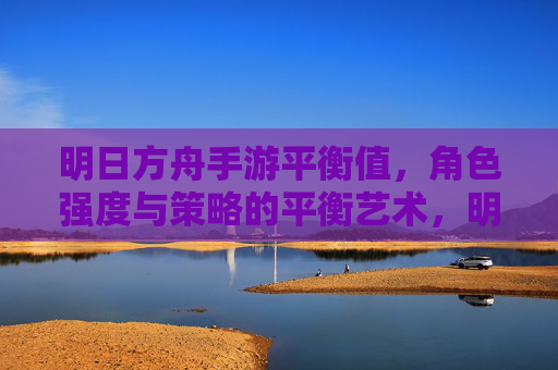 明日方舟手游平衡值,角色强度与策略的平衡艺术,明日方舟手游平衡值,角色强度与策略的平衡艺术