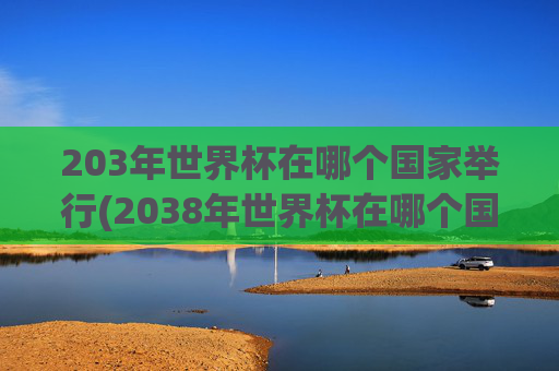 203年世界杯在哪个国家举行(2038年世界杯在哪个国家举行)