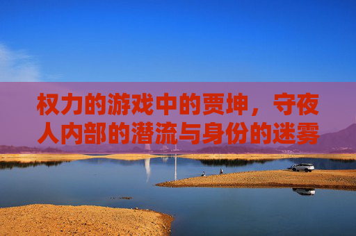 权力的游戏中的贾坤，守夜人内部的潜流与身份的迷雾，权力的游戏中的贾坤，守夜人内部的潜流与身份的迷雾