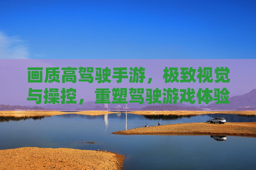 画质高驾驶手游,极致视觉与操控,重塑驾驶游戏体验,高画质驾驶手游,极致视觉与操控,重塑驾驶游戏体验