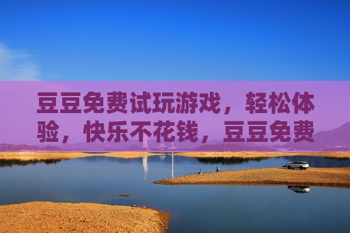 豆豆免费试玩游戏，轻松体验，快乐不花钱，豆豆免费试玩游戏，轻松体验，快乐不花钱