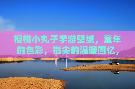 樱桃小丸子手游壁纸,童年的色彩,指尖的温暖回忆,樱桃小丸子手游壁纸,童年的色彩,指尖的温暖回忆