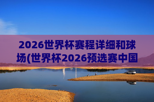 2026世界杯赛程详细和球场(世界杯2026预选赛中国队赛程)