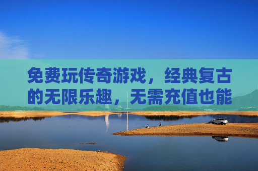 免费玩传奇游戏，经典复古的无限乐趣，无需充值也能尽享热血，免费玩传奇，经典复古热血，无需充值尽享乐趣