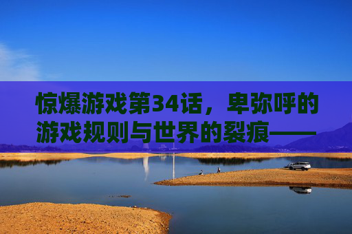 惊爆游戏第34话,卑弥呼的游戏规则与世界的裂痕——当虚拟与现实的边界被强行打破,惊爆游戏第34话,卑弥呼的游戏规则与世界的裂痕——当虚拟与现实的边界被强行打破