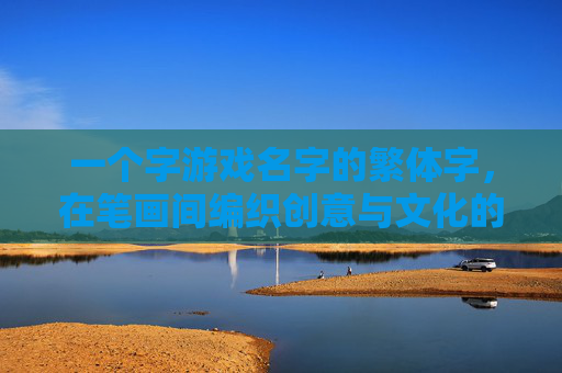 一个字游戏名字的繁体字，在笔画间编织创意与文化的丝缕，一字游戏名字的繁体字，在笔画间编织创意与文化的丝缕