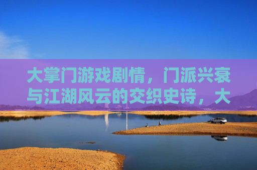 大掌门游戏剧情，门派兴衰与江湖风云的交织史诗，大掌门，门派兴衰与江湖风云的交织史诗（游戏剧情）