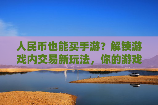 人民币也能买手游?解锁游戏内交易新玩法,你的游戏资产如何变现?人民币也能买手游?解锁游戏内交易新玩法,你的游戏资产如何变现?