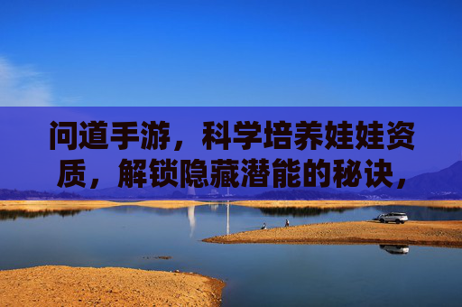 问道手游，科学培养娃娃资质，解锁隐藏潜能的秘诀，问道手游，科学培养娃娃资质，解锁隐藏潜能的秘诀