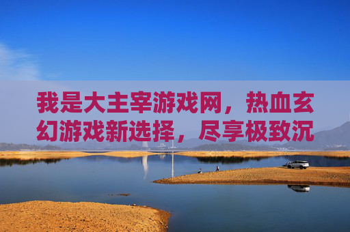 我是大主宰游戏网，热血玄幻游戏新选择，尽享极致沉浸体验，大主宰游戏网，热血玄幻游戏新选择，尽享极致沉浸体验