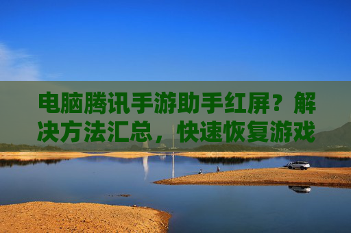 电脑腾讯手游助手红屏？解决方法汇总，快速恢复游戏体验，电脑腾讯手游助手红屏？解决方法汇总，快速恢复游戏体验