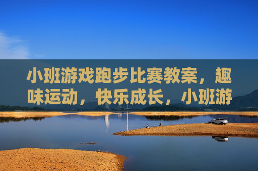 小班游戏跑步比赛教案,趣味运动,快乐成长,小班游戏跑步比赛教案,趣味运动,快乐成长