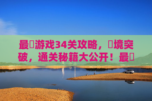 最囧游戏34关攻略，囧境突破，通关秘籍大公开！最囧游戏34关攻略，囧境突破，通关秘籍大公开！