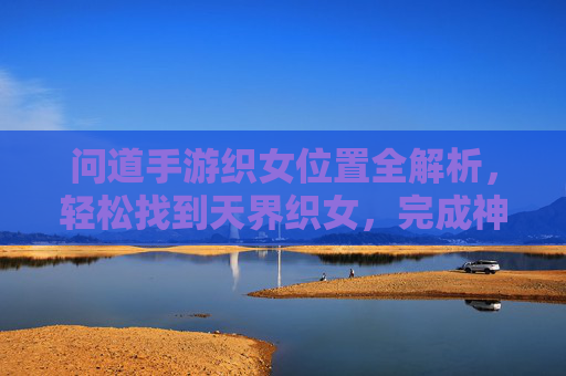 问道手游织女位置全解析,轻松找到天界织女,完成神级任务!问道手游织女位置全解析,轻松找到天界织女,完成神级任务!