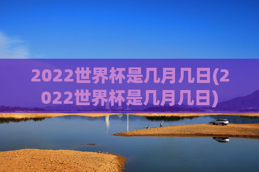 2022世界杯是几月几日(2022世界杯是几月几日)