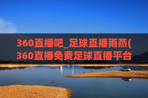 360直播吧_足球直播雨燕(360直播免费足球直播平台)