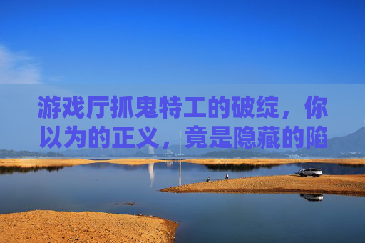 游戏厅抓鬼特工的破绽,你以为的正义,竟是隐藏的陷阱,游戏厅抓鬼特工的破绽,你以为的正义,竟是隐藏的陷阱