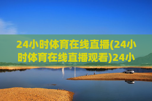 24小时体育在线直播(24小时体育在线直播观看)24小时体育在线直播（24小时体育在线直播观看）