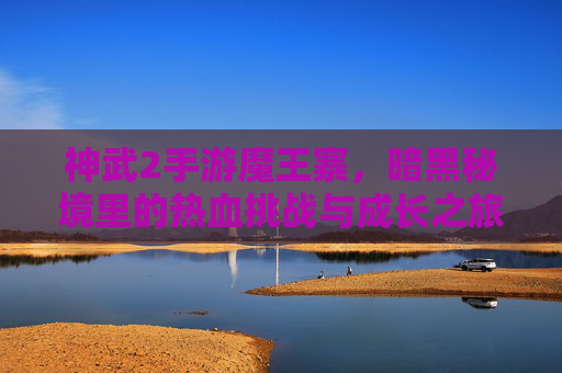 神武2手游魔王寨,暗黑秘境里的热血挑战与成长之旅,神武2手游魔王寨,暗黑秘境里的热血挑战与成长之旅