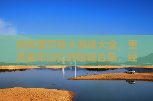 经典葫芦娃小游戏大全，重温童年回忆的趣味合集，经典葫芦娃小游戏大全，重温童年回忆的趣味合集