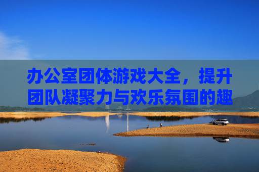 办公室团体游戏大全,提升团队凝聚力与欢乐氛围的趣味活动集合,办公室团体游戏大全,提升团队凝聚力与欢乐氛围的趣味活动集合