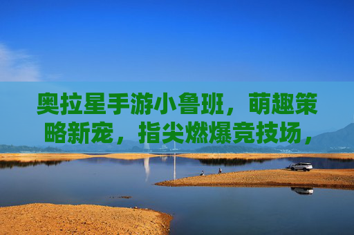 奥拉星手游小鲁班，萌趣策略新宠，指尖燃爆竞技场，奥拉星手游小鲁班，萌趣策略新宠，指尖燃爆竞技场