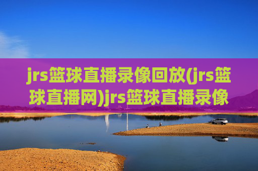 jrs篮球直播录像回放(jrs篮球直播网)jrs篮球直播录像回放（jrs篮球直播网）