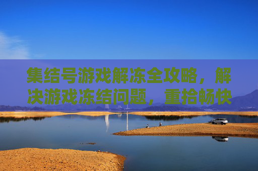 集结号游戏解冻全攻略，解决游戏冻结问题，重拾畅快体验，集结号游戏解冻全攻略，解决游戏冻结问题，重拾畅快游戏体验