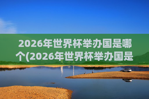 2026年世界杯举办国是哪个(2026年世界杯举办国是哪个国家)