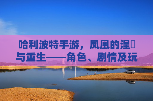 哈利波特手游,凤凰的涅槃与重生——角色、剧情及玩法深度解析