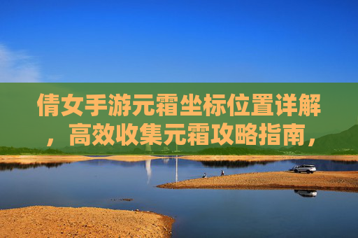 倩女手游元霜坐标位置详解，高效收集元霜攻略指南，倩女手游元霜坐标位置详解，高效收集元霜攻略指南