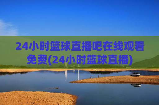 24小时篮球直播吧在线观看免费(24小时篮球直播)