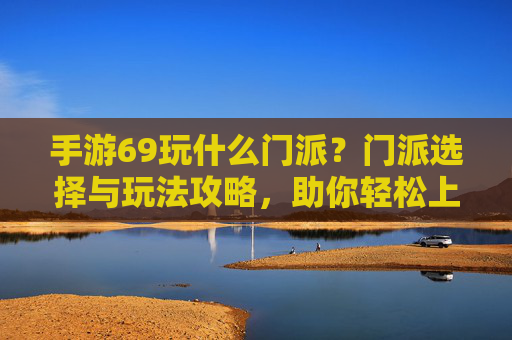 手游69玩什么门派?门派选择与玩法攻略,助你轻松上分!手游69玩什么门派?门派选择与玩法攻略,助你轻松上分!