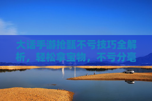 大话手游抢甄不亏技巧全解析,轻松拿宝物,不亏分毫的秘诀,大话手游抢甄不亏技巧全解析,轻松拿宝物,不亏分毫的秘诀