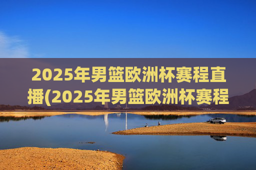 2025年男篮欧洲杯赛程直播(2025年男篮欧洲杯赛程直播视频)
