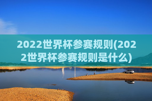 2022世界杯参赛规则(2022世界杯参赛规则是什么)