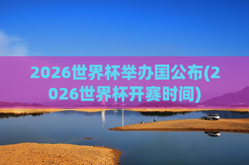2026世界杯举办国公布(2026世界杯开赛时间)
