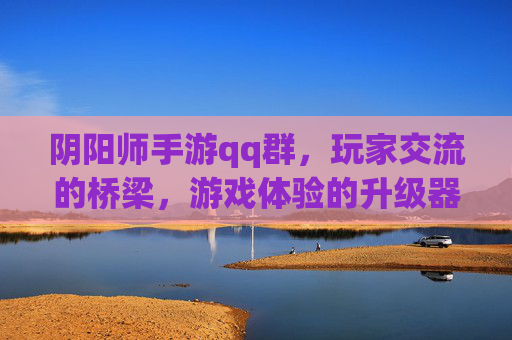 阴阳师手游qq群,玩家交流的桥梁,游戏体验的升级器,阴阳师手游QQ群,玩家交流的桥梁,游戏体验的升级器