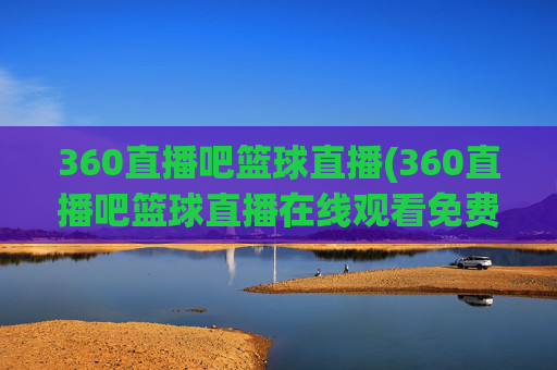 360直播吧篮球直播(360直播吧篮球直播在线观看免费)