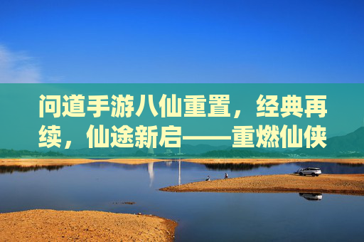 问道手游八仙重置，经典再续，仙途新启——重燃仙侠热血，共赴问道巅峰，问道手游八仙重置，经典再续，仙途新启——重燃仙侠热血，共赴问道巅峰