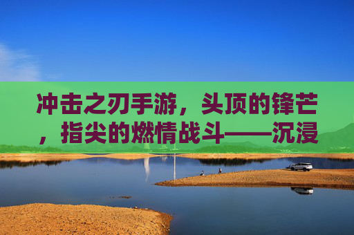 冲击之刃手游，头顶的锋芒，指尖的燃情战斗——沉浸式体验的极致冲击，冲击之刃手游，头顶锋芒，指尖燃情战斗——沉浸式体验的极致冲击
