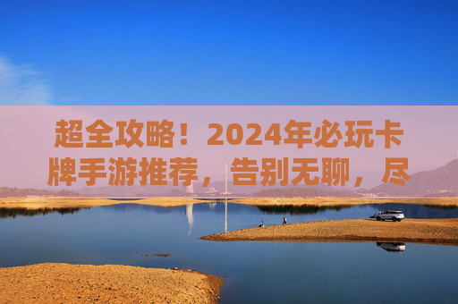 超全攻略！2024年必玩卡牌手游推荐，告别无聊，尽享策略与收集乐趣